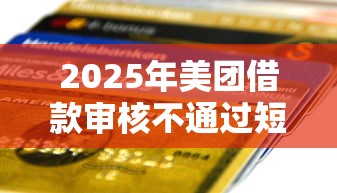 2025年美团借款审核不通过短信，试试这5个贷款平台审核通过的几率高