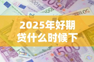 2025年好期贷什么时候下款成功：梳理五个最好下款的借款平台