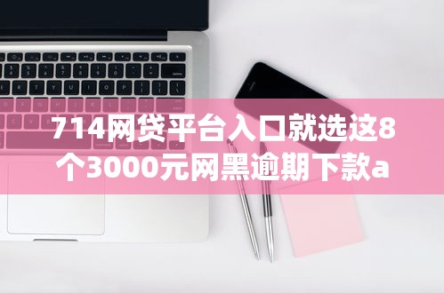 714网贷平台入口就选这8个3000元网黑逾期下款app