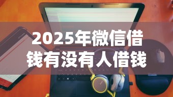 2025年微信借钱有没有人借钱，试试这5个网贷平台怎么注销