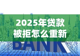 2025年贷款被拒怎么重新提交:看看这5个贷款利率最低的平台 2025年贷款被拒怎么重新提交:看看这5个贷款利率最低的平台