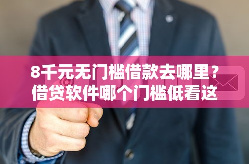 8千元无门槛借款去哪里？借贷软件哪个门槛低看这6个平台