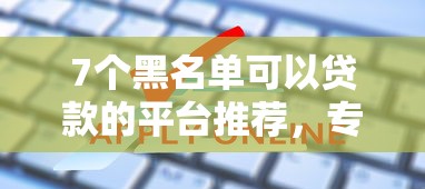 7个黑名单可以贷款的平台推荐，专为攻克在线网贷申请贷款难题