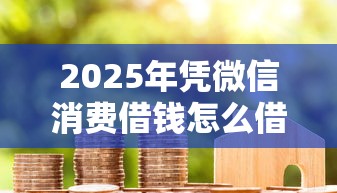 2025年凭微信消费借钱怎么借：整理五个贷款7天的平台