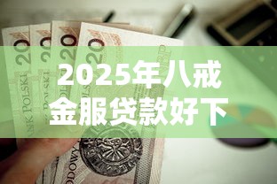 2025年八戒金服贷款好下款吗，公布五个黑户网贷黑名单急需一万平台能下款