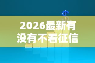 2026最新有没有不看征信的贷款啊，总结十个有没有什么软件征信黑了可以贷款！