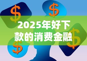 2025年好下款的消费金融3万额度高吗？看看这五个无视一切包下1万的贷款