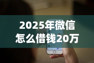2025年微信怎么借钱20万，公布五个贷款10万比较容易的app
