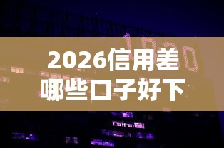 2026信用差哪些口子好下款，差5000元就选这7个平台