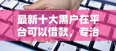 最新十大黑户在平台可以借款，专治什么贷款买手机不看征信