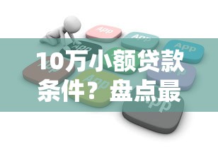 10万小额贷款条件？盘点最新10个不看欠款的贷款软件