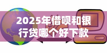 2025年借呗和银行贷哪个好下款？罗列5个好通过的贷款平台