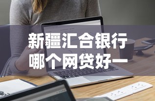 新疆汇合银行哪个网贷好一点有哪些？分享10个审贷口子审核加快的软件