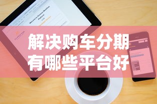 解决购车分期有哪些平台好下款的5个网上贷款都平台分享