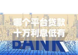 哪个平台贷款十万利息低有哪些？10个貌似免审批、黑户口子合集
