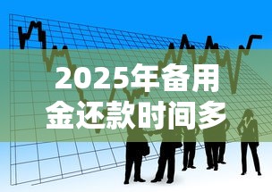 2025年备用金还款时间多久，看看这5个网贷平台借款好审批