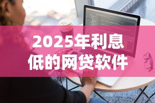 2025年利息低的网贷软件哪个好用：分享五个平台借钱容易通过不看负债
