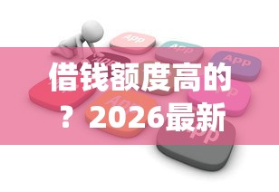 借钱额度高的？2026最新测评10个无视黑白户秒下款口子app