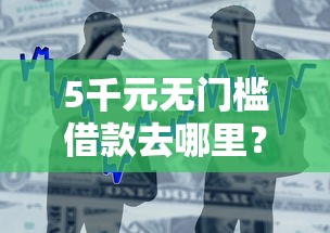 5千元无门槛借款去哪里？芝麻分低可以过的口子看这6个平台