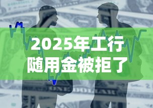 2025年工行随用金被拒了，梳理5个黑户借款口子