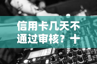 信用卡几天不通过审核？十大平台借钱正规利息最低推荐