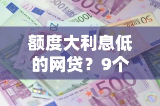 额度大利息低的网贷？9个靠谱贷款平台容易借又安全推荐