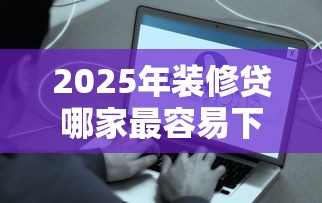 2025年装修贷哪家最容易下款？公布五个网贷比较好的平台
