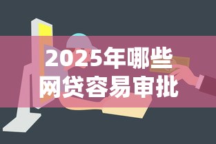 2025年哪些网贷容易审批下款的？梳理五个网贷平台电话