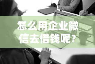 怎么用企业微信去借钱呢？7个支持下款到微信的马云贷款平台