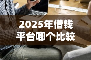 2025年借钱平台哪个比较好，试试这五个贷款平台贷款