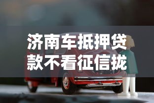 济南车抵押贷款不看征信拢共有哪些选择？9个黑户可以借款的小额平台详解