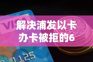 解决浦发以卡办卡被拒的6个贷款平台好贷分享