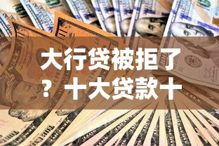 大行贷被拒了？十大贷款十大平台推荐