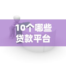 10个哪些贷款平台容易通过推荐，专为攻克借钱的口子微信难题
