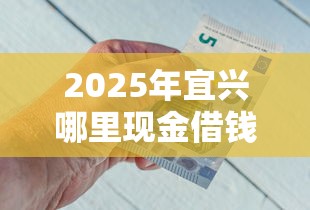 2025年宜兴哪里现金借钱:整理5个正规平台借钱 2025年宜兴哪里现金借钱:整理5个正规平台借钱