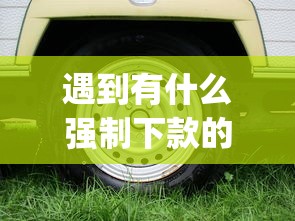 遇到有什么强制下款的app怎么办？或可尝试这7个汽车网贷平台