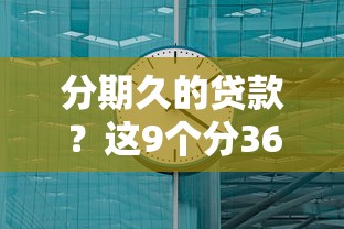 分期久的贷款？这9个分36期的正规贷款平台值得一试