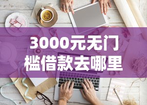 3000元无门槛借款去哪里？微信借钱需要下载软件吗看这6个平台