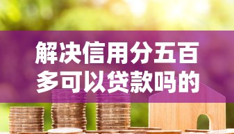 解决信用分五百多可以贷款吗的6个贷款平台不看征信分享