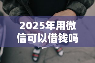 2025年用微信可以借钱吗怎么还：试试这五个网贷平台借钱靠谱