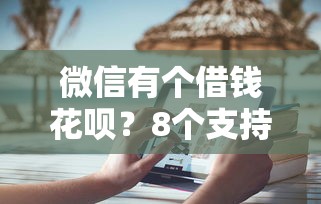 微信有个借钱花呗？8个支持下款到微信的无视一切是人就下款平台