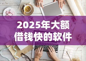 2025年大额借钱快的软件，看看这五个借钱好的平台