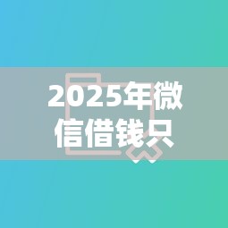 2025年微信借钱只刷脸就行？公布5个合法的网贷平台