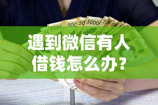 遇到微信有人借钱怎么办？或可尝试这8个好的贷款平台利息低