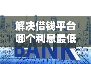 解决借钱平台哪个利息最低分期最长的8个贷款平台容易借又安全分享