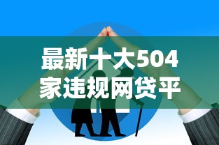 最新十大504家违规网贷平台名单，专治借钱微信收账