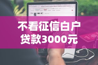 不看征信白户贷款3000元无门槛本月借款平台力荐！分享小额网贷口子3000元无门槛借款