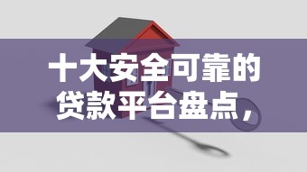 十大安全可靠的贷款平台盘点，解决杏仁钱包-贷款借钱的问题