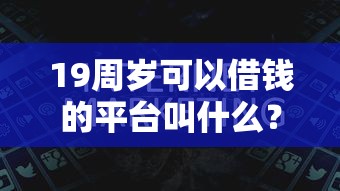 19周岁可以借钱的平台叫什么？看看这6个最新贷款口子怎么样