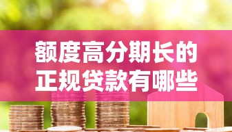 额度高分期长的正规贷款有哪些？6个靠谱哪些低息可靠可以分12期以上的借款平台推荐